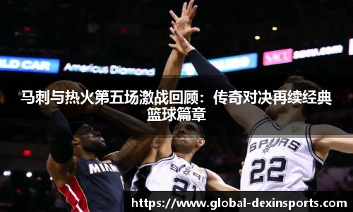马刺与热火第五场激战回顾：传奇对决再续经典篮球篇章